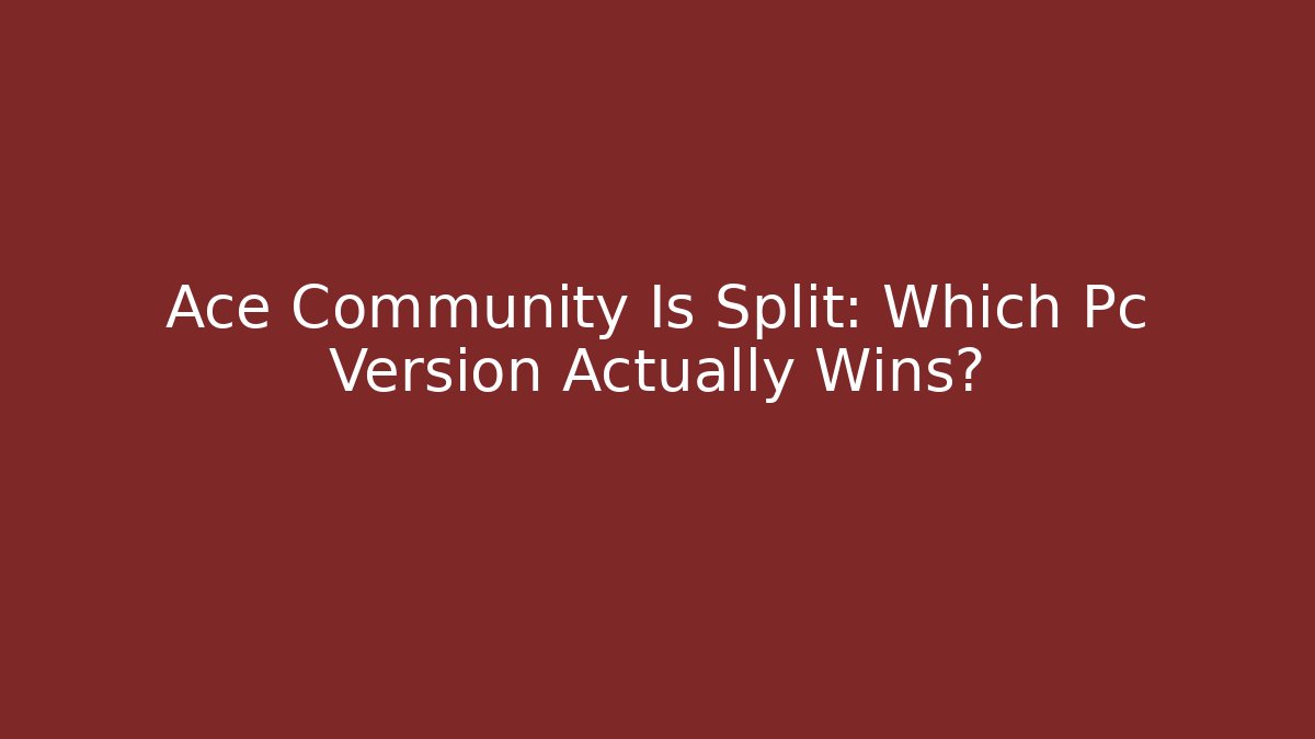 Ace Community Is Split: Which Pc Version Actually Wins?