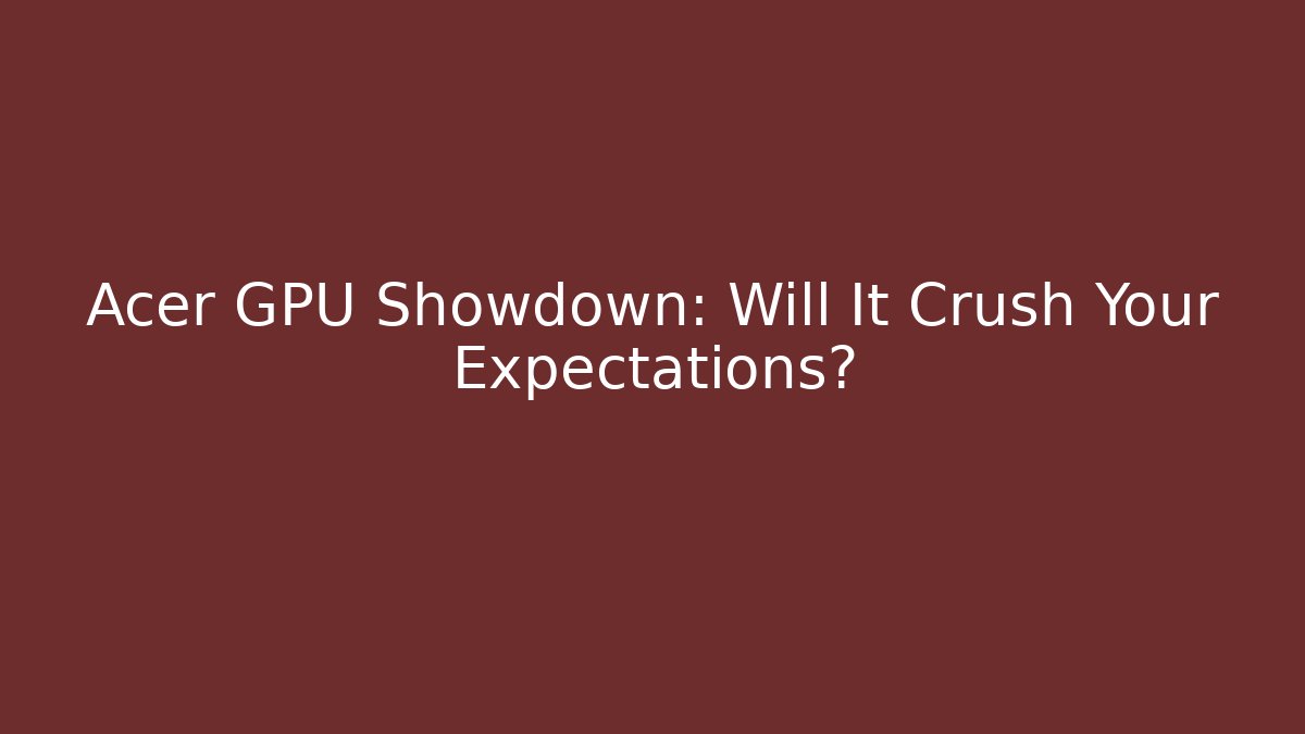 Acer GPU Showdown: Will It Crush Your Expectations?