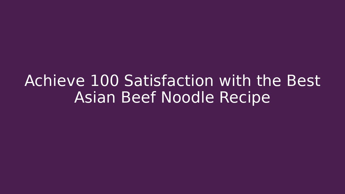 Achieve +100 Satisfaction with the Best Asian Beef Noodle Recipe