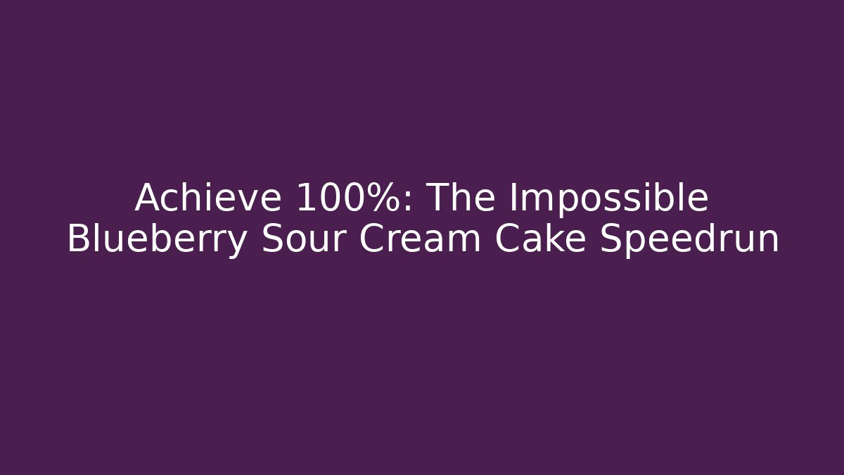 Achieve 100%: The Impossible Blueberry Sour Cream Cake Speedrun