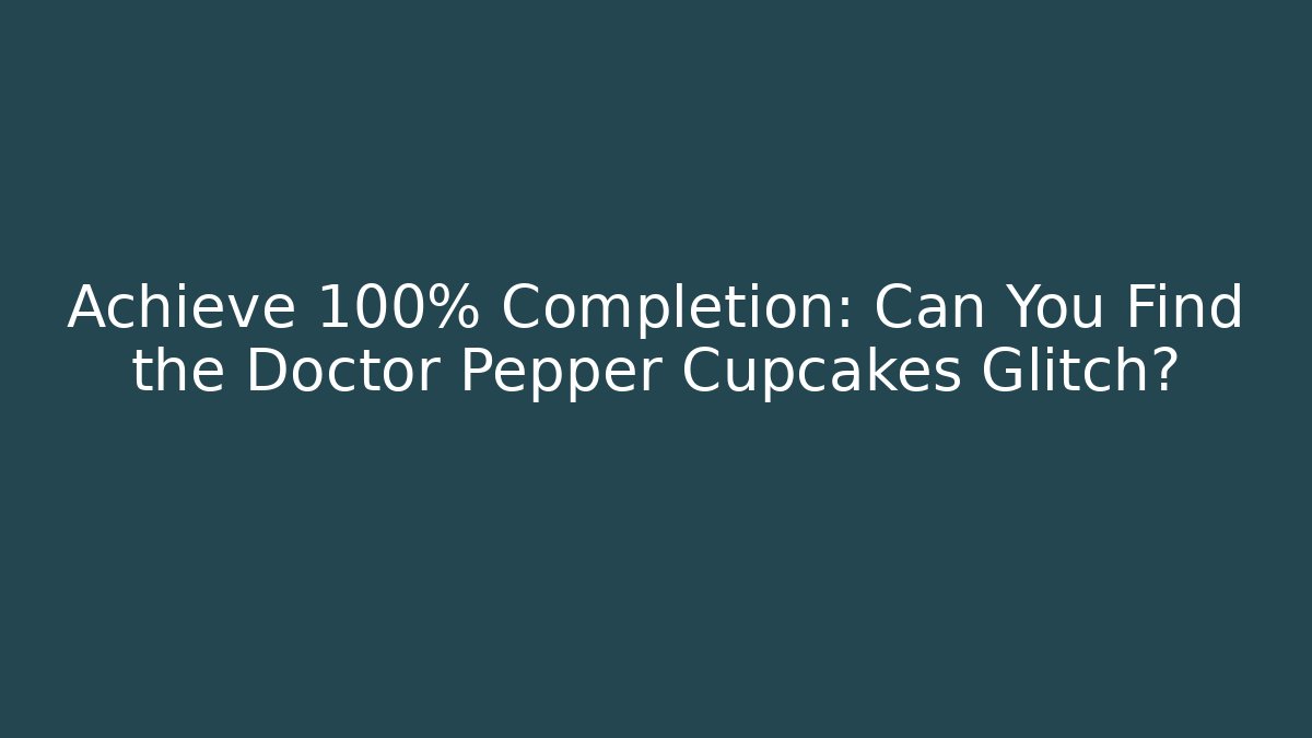 Achieve 100% Completion: Can You Find the Doctor Pepper Cupcakes Glitch?
