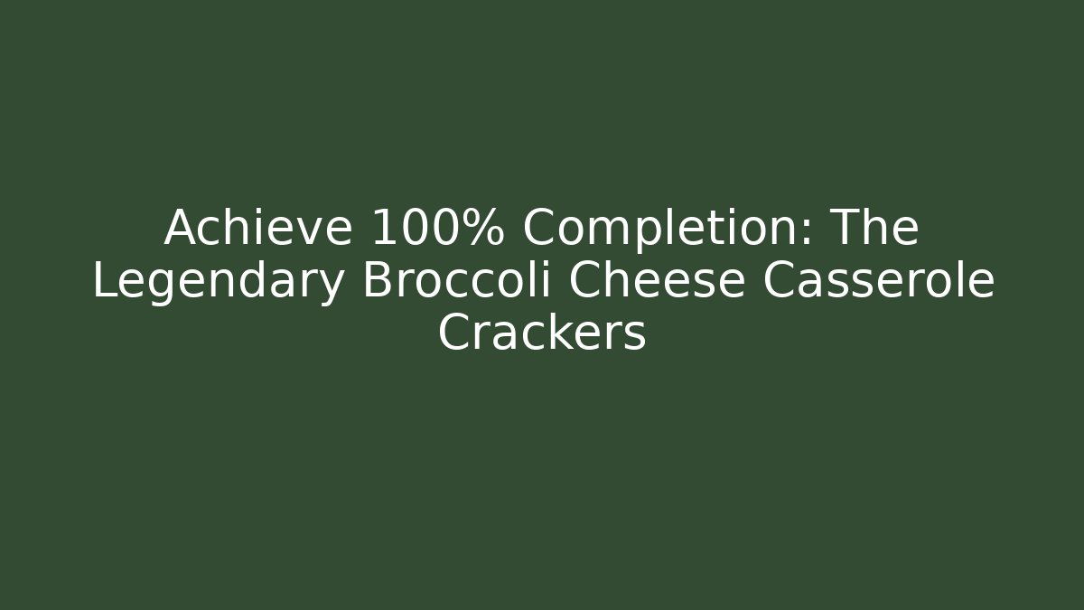 Achieve 100% Completion: The Legendary Broccoli Cheese Casserole Crackers