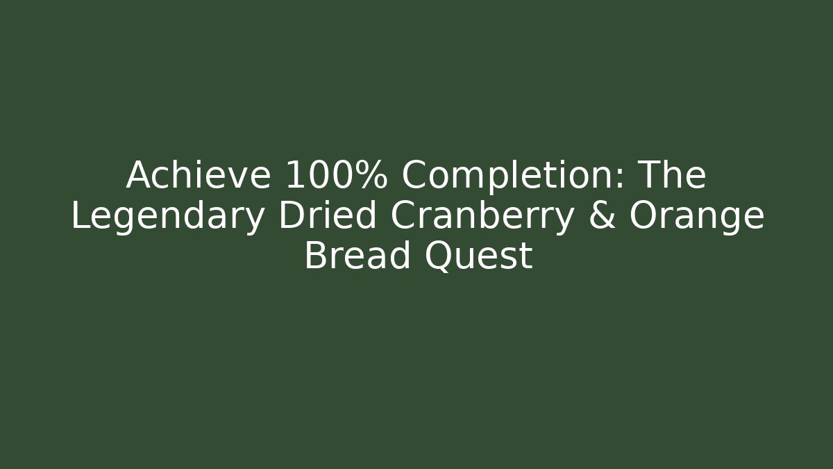 Achieve 100% Completion: The Legendary Dried Cranberry & Orange Bread Quest