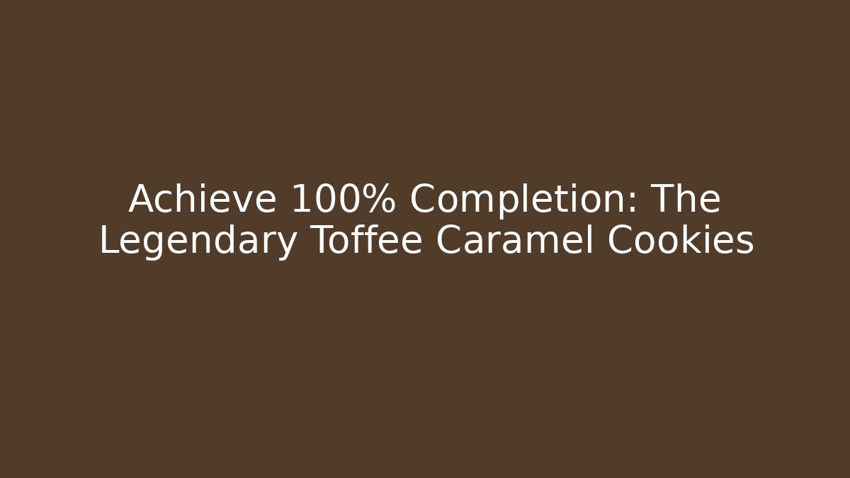 Achieve 100% Completion: The Legendary Toffee Caramel Cookies