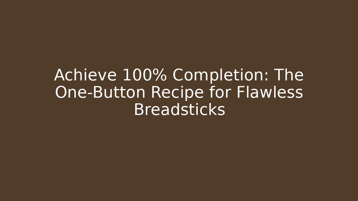 Achieve 100% Completion: The One-Button Recipe for Flawless Breadsticks