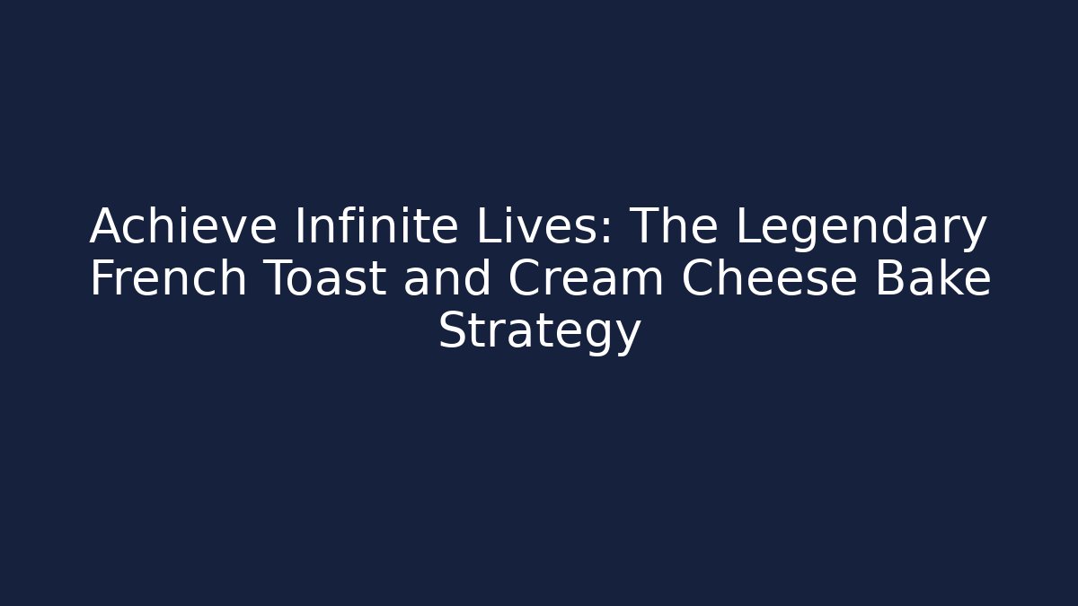 Achieve Infinite Lives: The Legendary French Toast and Cream Cheese Bake Strategy