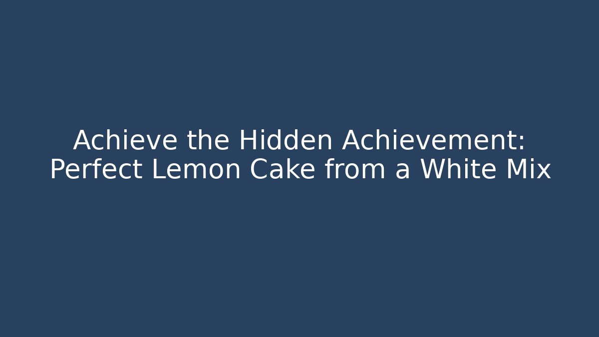 Achieve the Hidden Achievement: Perfect Lemon Cake from a White Mix