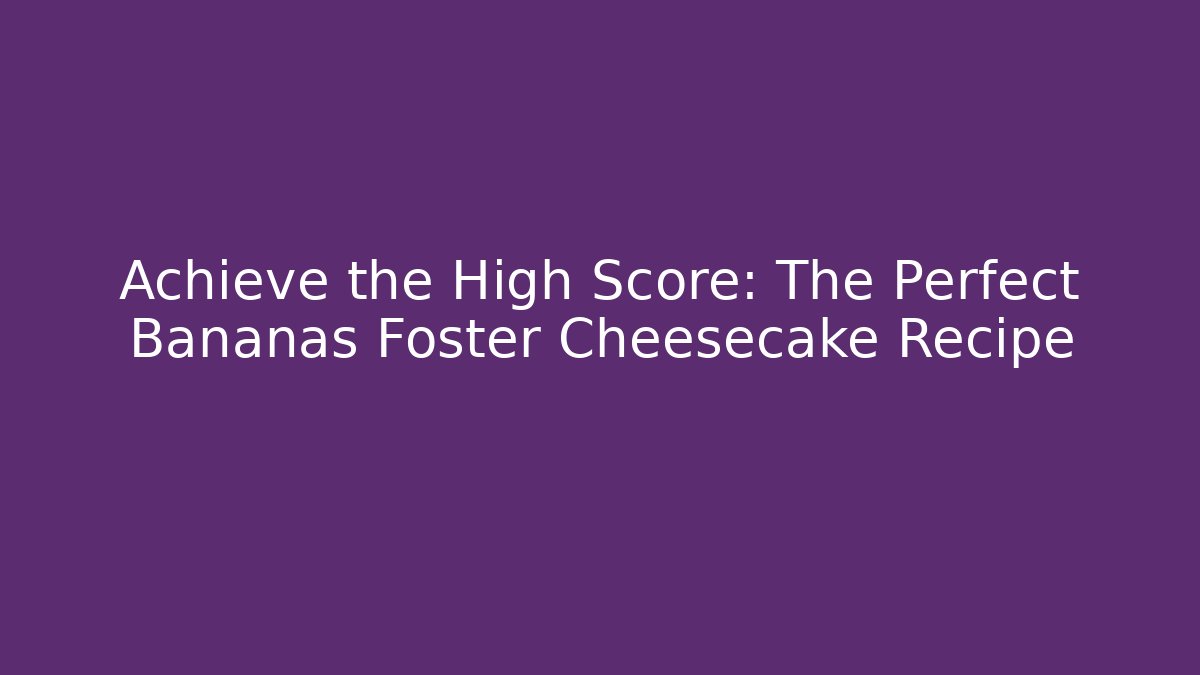Achieve the High Score: The Perfect Bananas Foster Cheesecake Recipe
