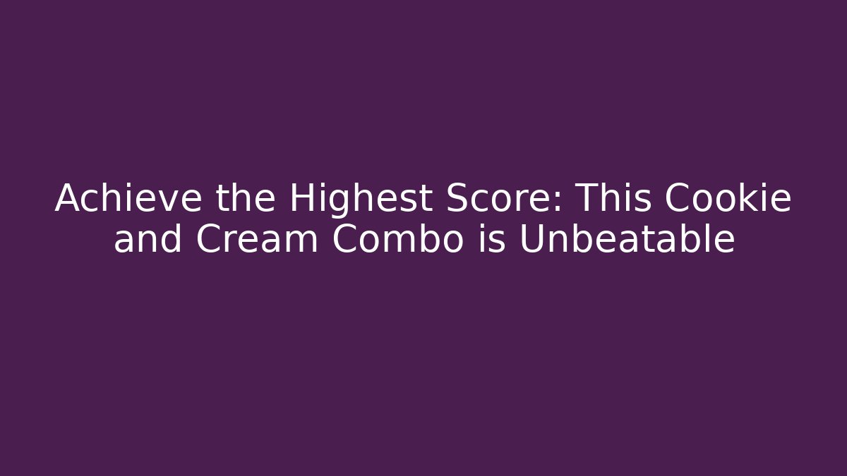 Achieve the Highest Score: This Cookie and Cream Combo is Unbeatable