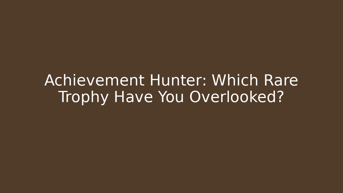 Achievement Hunter: Which Rare Trophy Have You Overlooked?