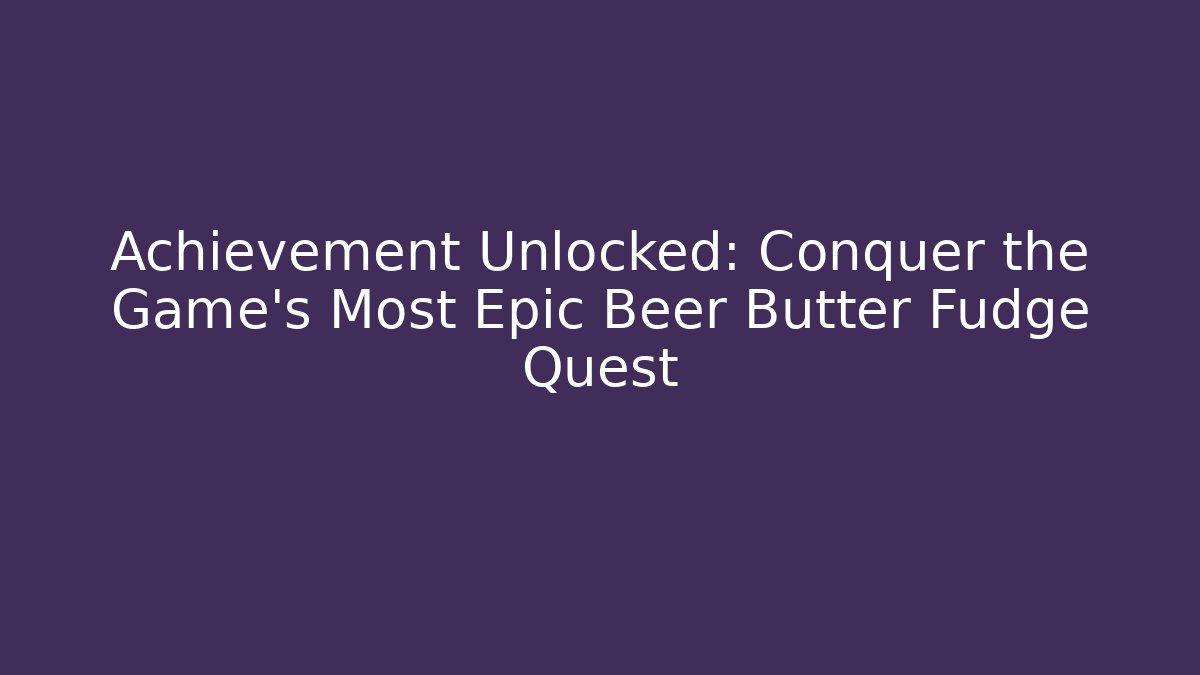 Achievement Unlocked: Conquer the Game's Most Epic Beer Butter Fudge Quest