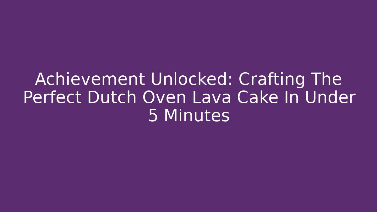 Achievement Unlocked: Crafting The Perfect Dutch Oven Lava Cake In Under 5 Minutes