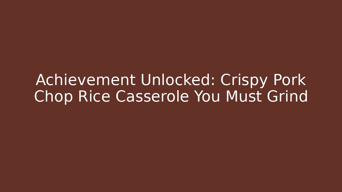 Achievement Unlocked: Crispy Pork Chop Rice Casserole You Must Grind