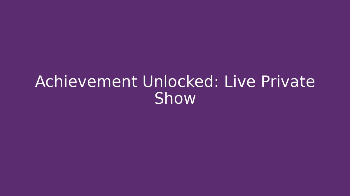 Achievement Unlocked: Live Private Show
