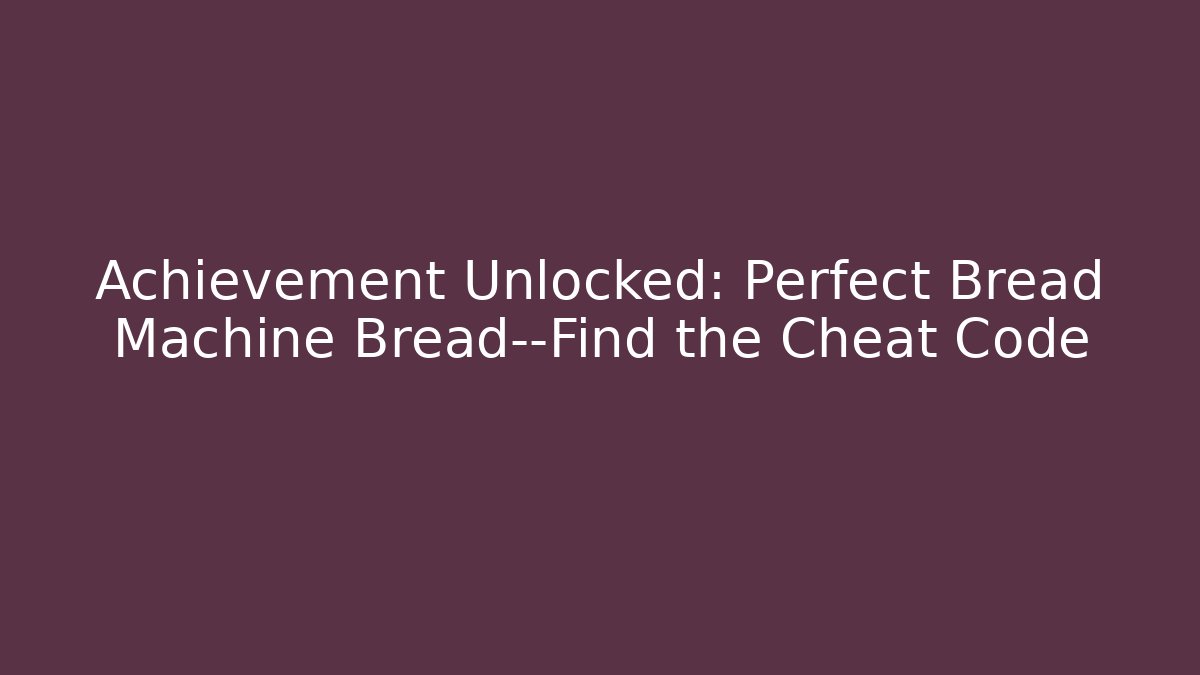 Achievement Unlocked: Perfect Bread Machine Bread—Find the Cheat Code