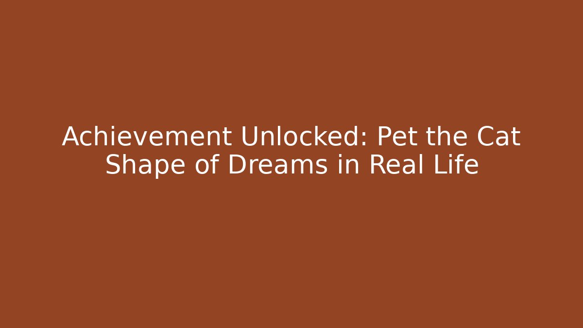 Achievement Unlocked: Pet the Cat Shape of Dreams in Real Life
