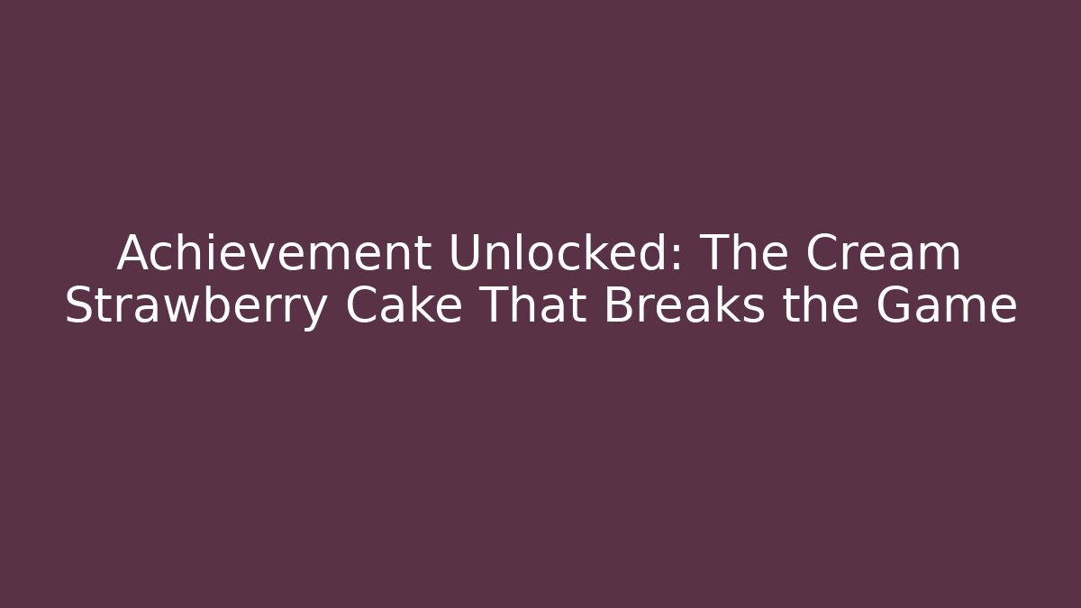 Achievement Unlocked: The Cream Strawberry Cake That Breaks the Game