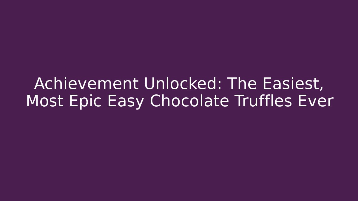 Achievement Unlocked: The Easiest, Most Epic Easy Chocolate Truffles Ever