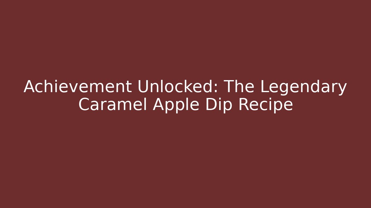 Achievement Unlocked: The Legendary Caramel Apple Dip Recipe