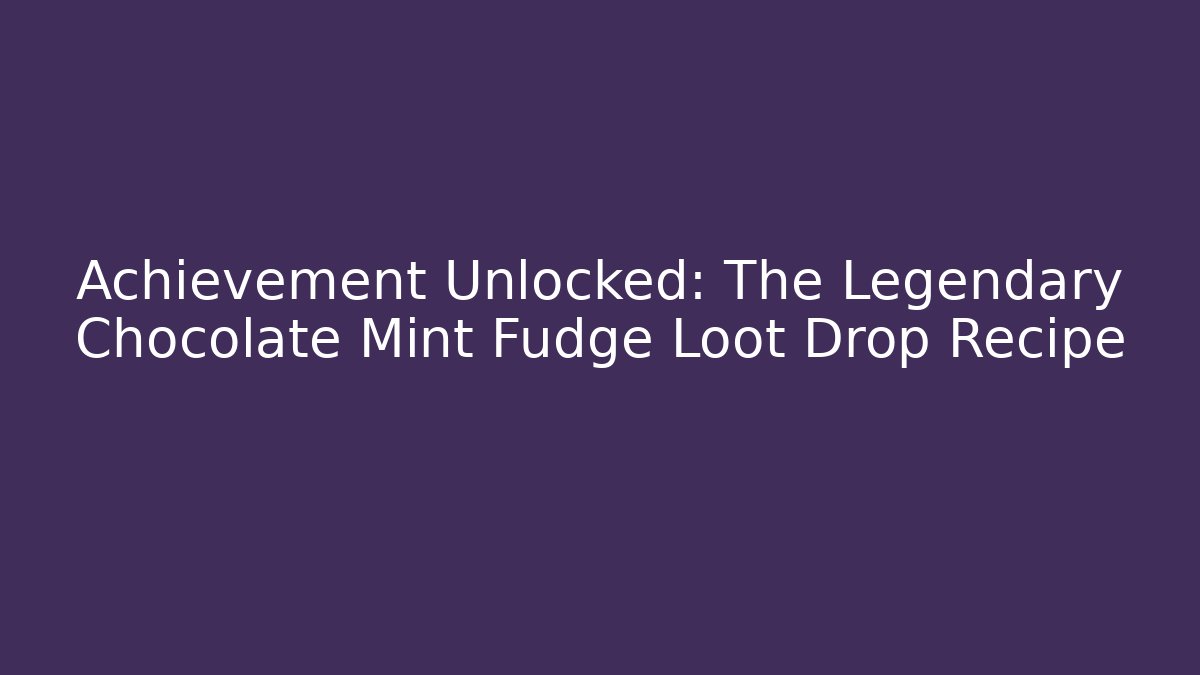 Achievement Unlocked: The Legendary Chocolate Mint Fudge Loot Drop Recipe