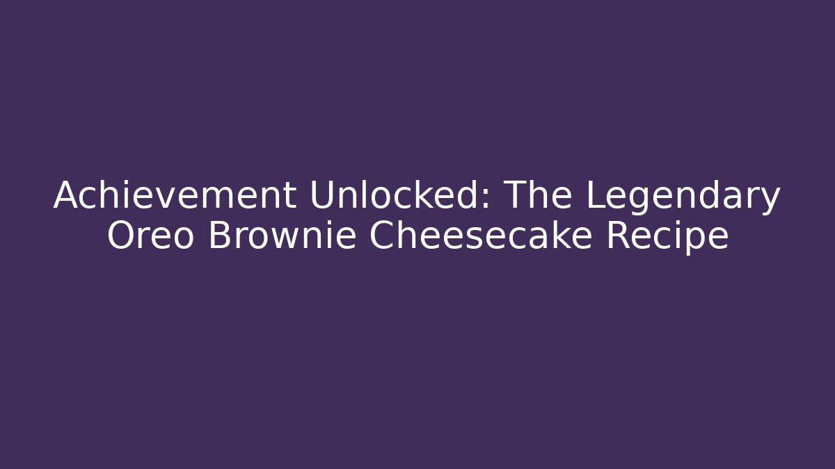 Achievement Unlocked: The Legendary Oreo Brownie Cheesecake Recipe