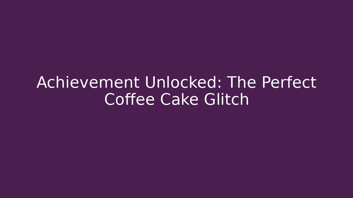 Achievement Unlocked: The Perfect Coffee Cake Glitch