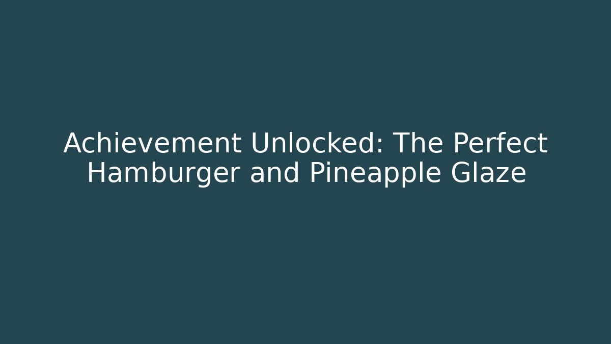 Achievement Unlocked: The Perfect Hamburger and Pineapple Glaze