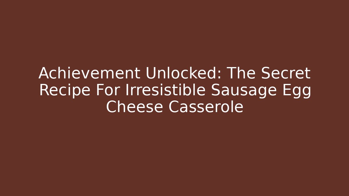 Achievement Unlocked: The Secret Recipe For Irresistible Sausage Egg Cheese Casserole