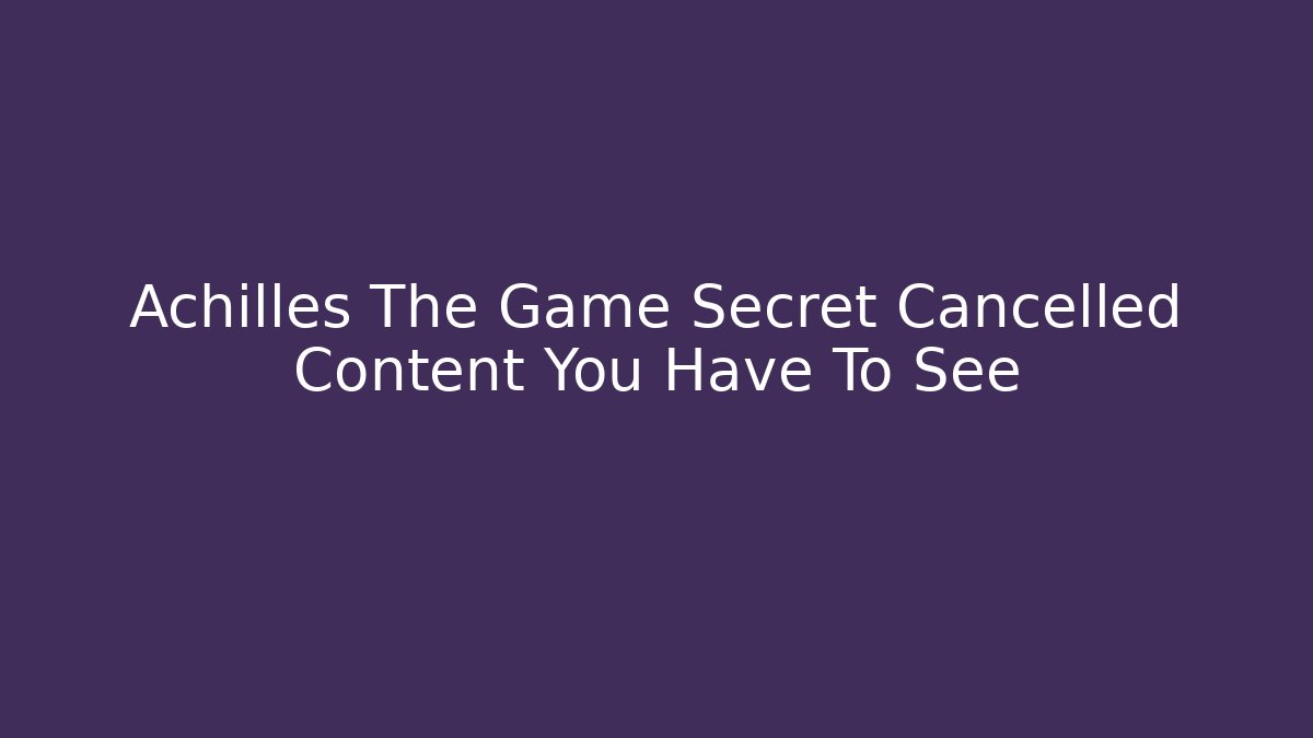 Achilles The Game Secret Cancelled Content You Have To See