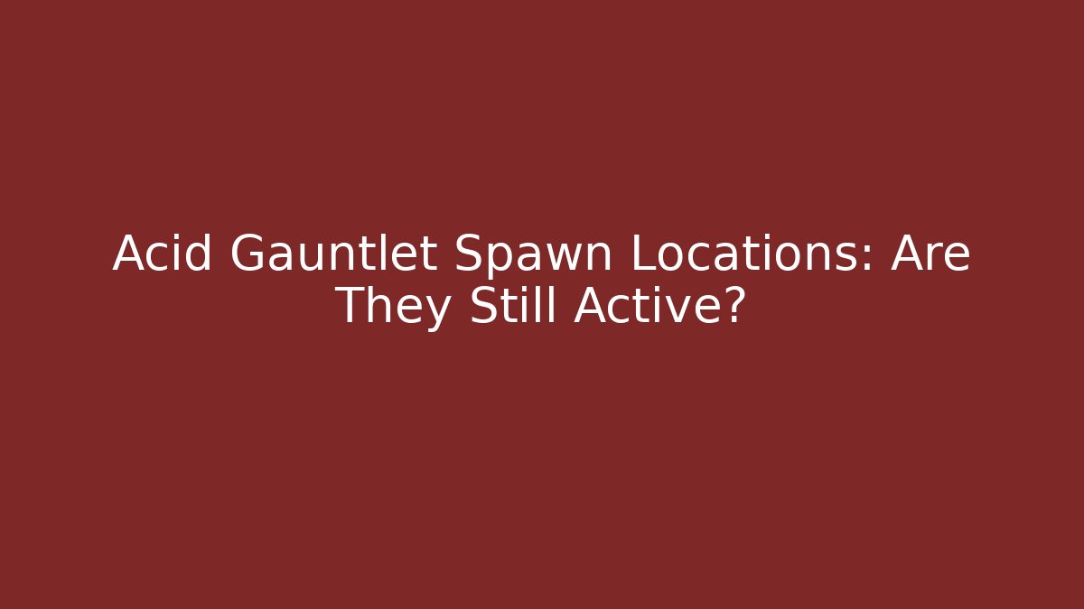 Acid Gauntlet Spawn Locations: Are They Still Active?