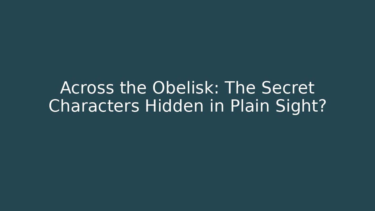 Across the Obelisk: The Secret Characters Hidden in Plain Sight?