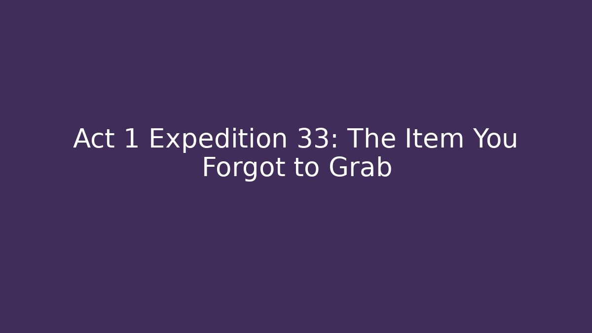 Act 1 Expedition 33: The Item You Forgot to Grab