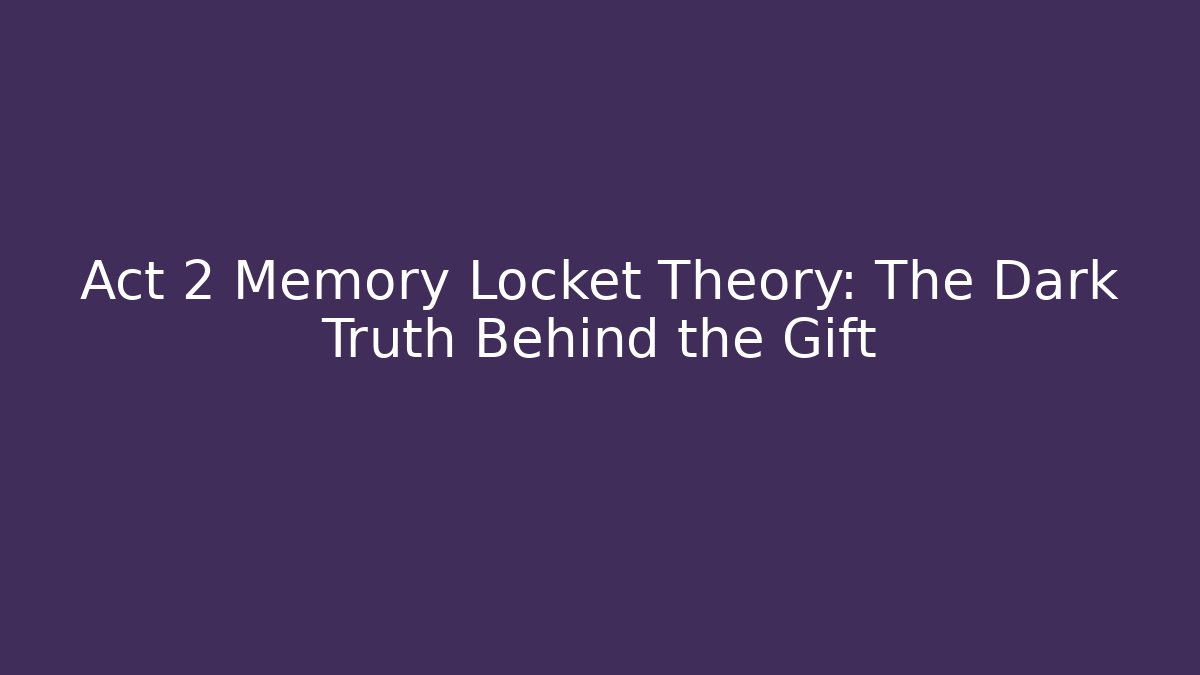 Act 2 Memory Locket Theory: The Dark Truth Behind the Gift