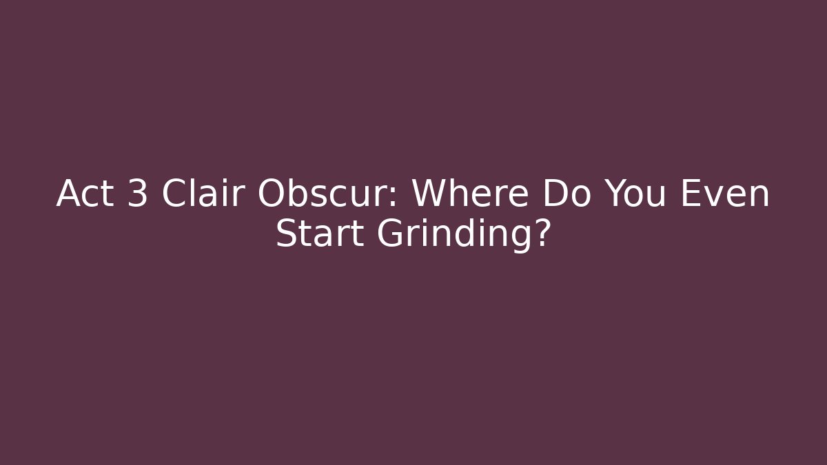 Act 3 Clair Obscur: Where Do You Even Start Grinding?
