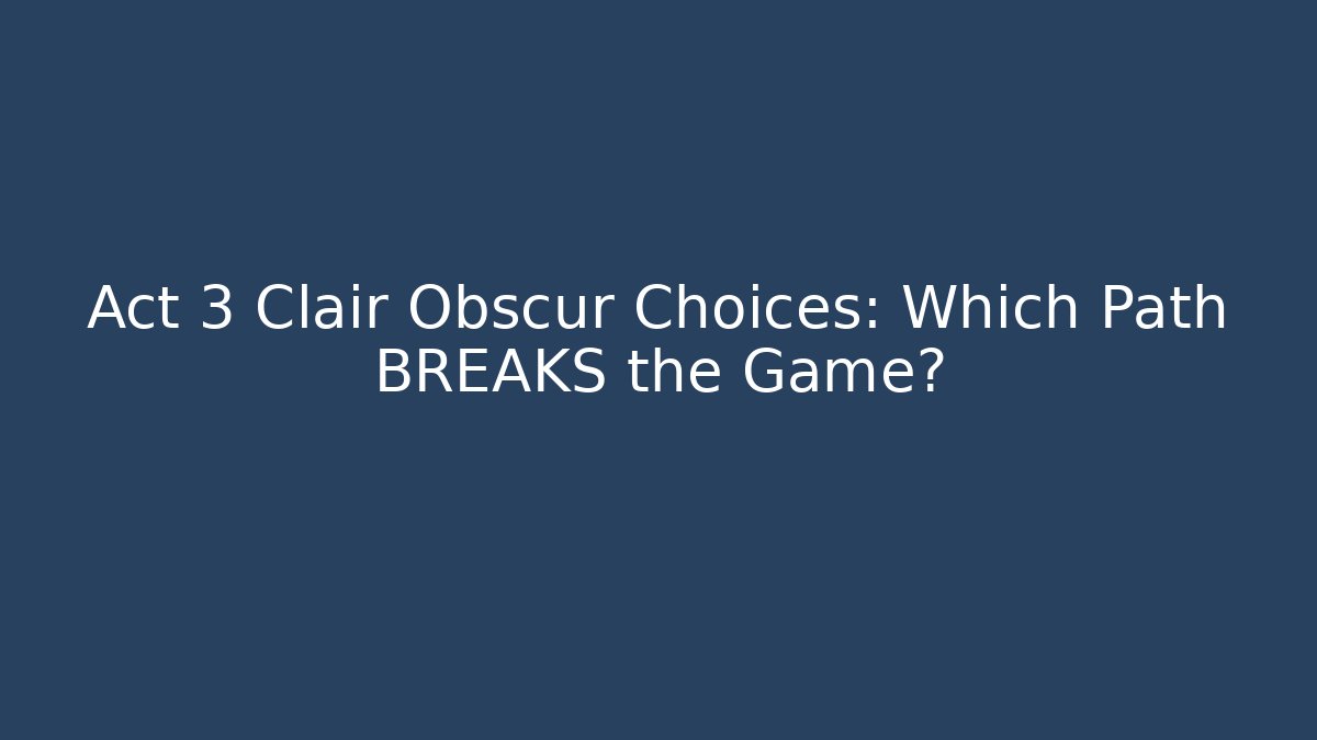 Act 3 Clair Obscur Choices: Which Path BREAKS the Game?