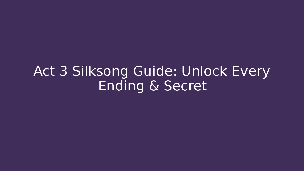 Act 3 Silksong Guide: Unlock Every Ending & Secret