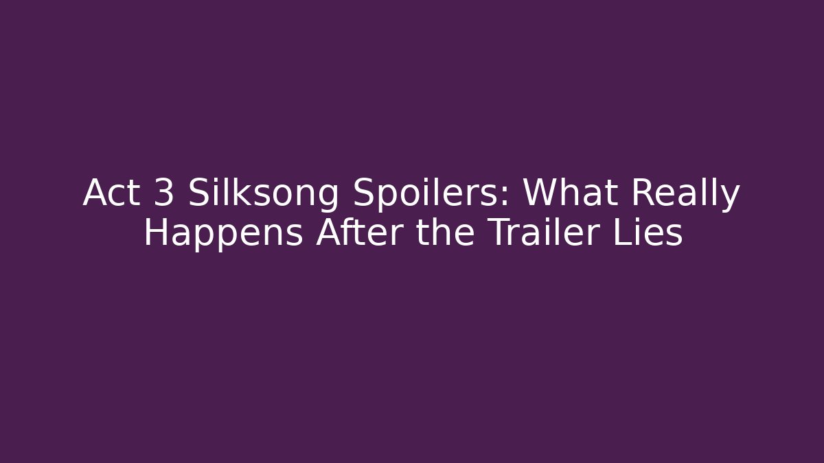 Act 3 Silksong Spoilers: What Really Happens After the Trailer Lies