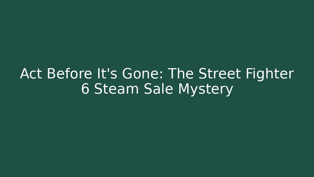 Act Before It's Gone: The Street Fighter 6 Steam Sale Mystery