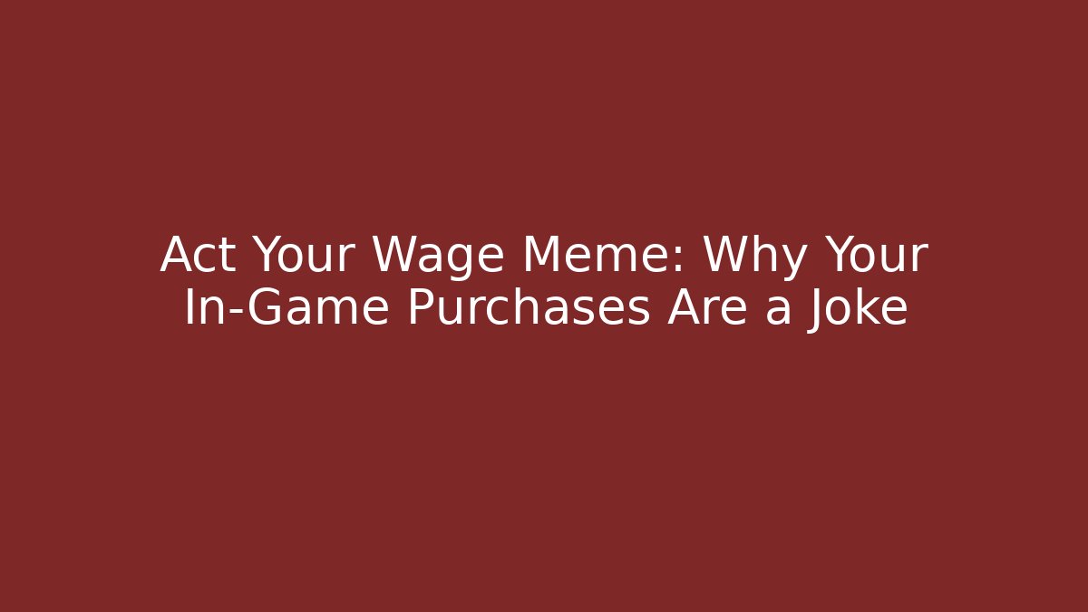 Act Your Wage Meme: Why Your In-Game Purchases Are a Joke