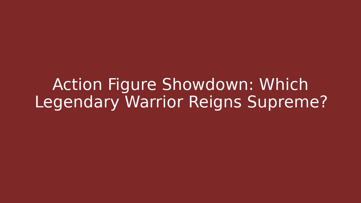 Action Figure Showdown: Which Legendary Warrior Reigns Supreme? - Critter Realm