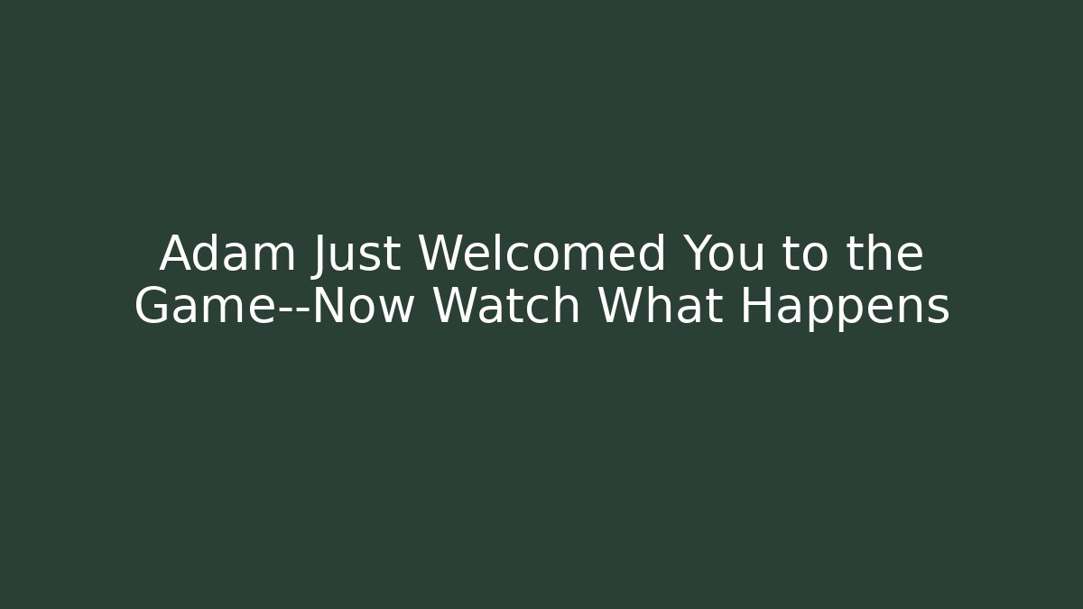 Adam Just Welcomed You to the Game—Now Watch What Happens