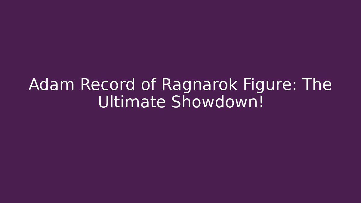 Adam Record of Ragnarok Figure: The Ultimate Showdown!