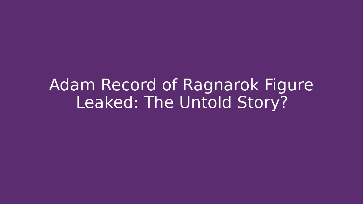Adam Record of Ragnarok Figure Leaked: The Untold Story?