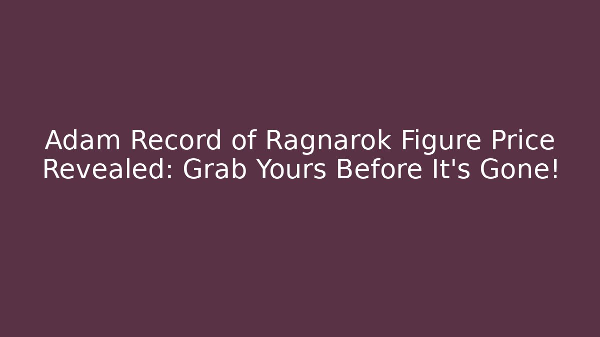 Adam Record of Ragnarok Figure Price Revealed: Grab Yours Before It's Gone!