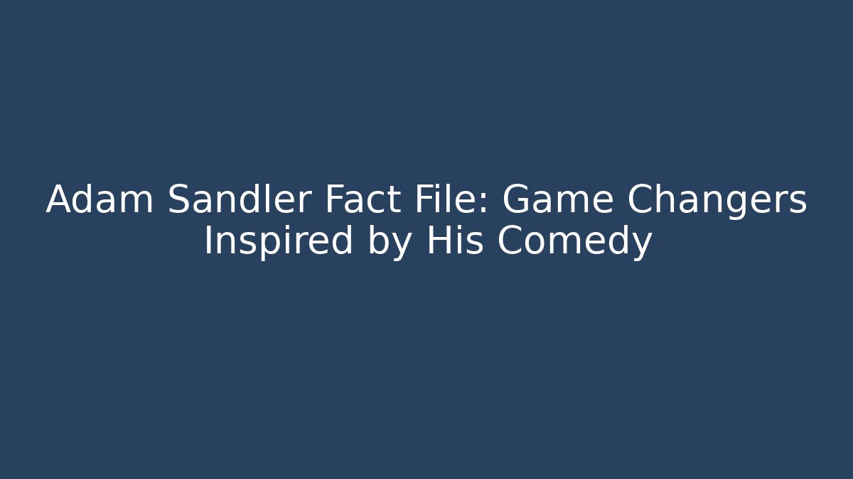 Adam Sandler Fact File: Game Changers Inspired by His Comedy
