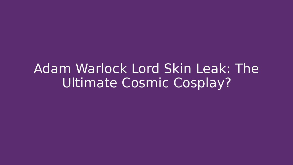 Adam Warlock Lord Skin Leak: The Ultimate Cosmic Cosplay?