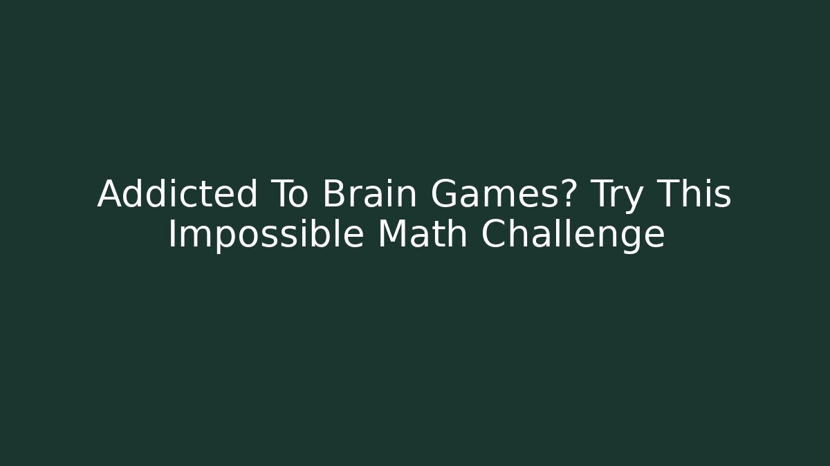 Addicted To Brain Games? Try This Impossible Math Challenge - Critter Realm
