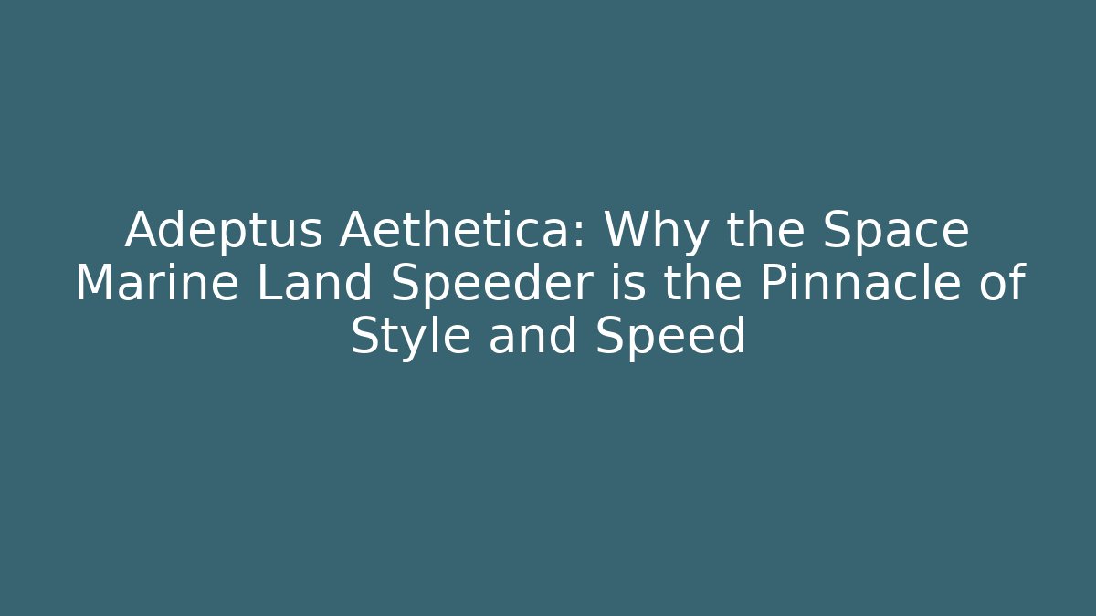 Adeptus Aethetica: Why the Space Marine Land Speeder is the Pinnacle of Style and Speed