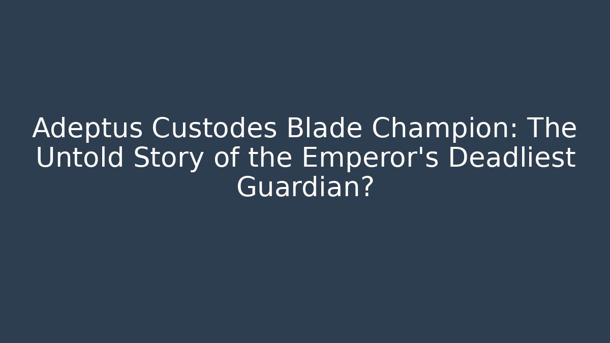 Adeptus Custodes Blade Champion: The Untold Story of the Emperor's Deadliest Guardian?