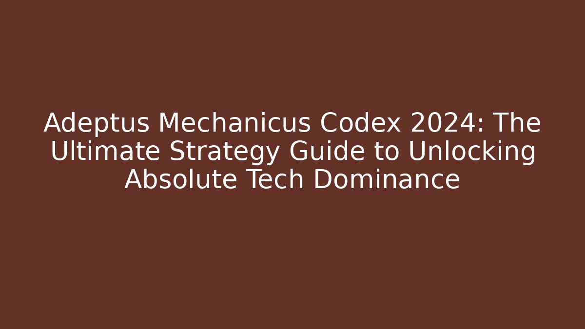 Adeptus Mechanicus Codex 2024: The Ultimate Strategy Guide to Unlocking Absolute Tech Dominance